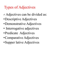 Types of Adjectives
 Adjectives can be divided as:
•Descriptive Adjectives
•Demonstrative Adjectives
• Interrogative adjectives
•Predicate Adjectives
•Comparative Adjectives
•Supper lative Adjectives
 