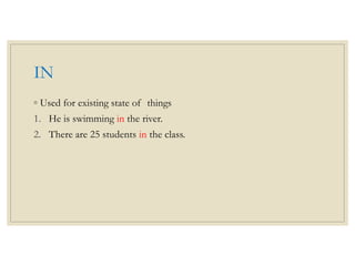 IN
◦ Used for existing state of things
1. He is swimming in the river.
2. There are 25 students in the class.
 