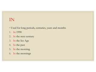 IN
◦ Used for long periods, centuries, years and months
1. In 1990
2. In the next century
3. In the Ice Age
4. In the past
5. In the morning
6. In the mornings
 