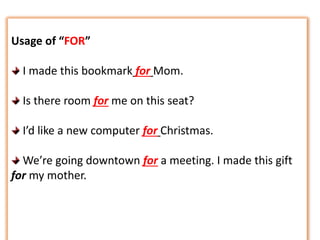 Usage of “FOR”
I made this bookmark for Mom.
Is there room for me on this seat?
I’d like a new computer for Christmas.
We’re going downtown for a meeting. I made this gift
for my mother.
 