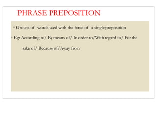 PHRASE PREPOSITION
◦ Groups of words used with the force of a single preposition
◦ Eg: According to/ By means of/ In order to/With regard to/ For the
sake of/ Because of/Away from
 