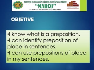 •I know what is a preposition.
•I can identify preposition of
place in sentences.
•I can use prepositions of place
in my sentences.
OBJETIVE
 