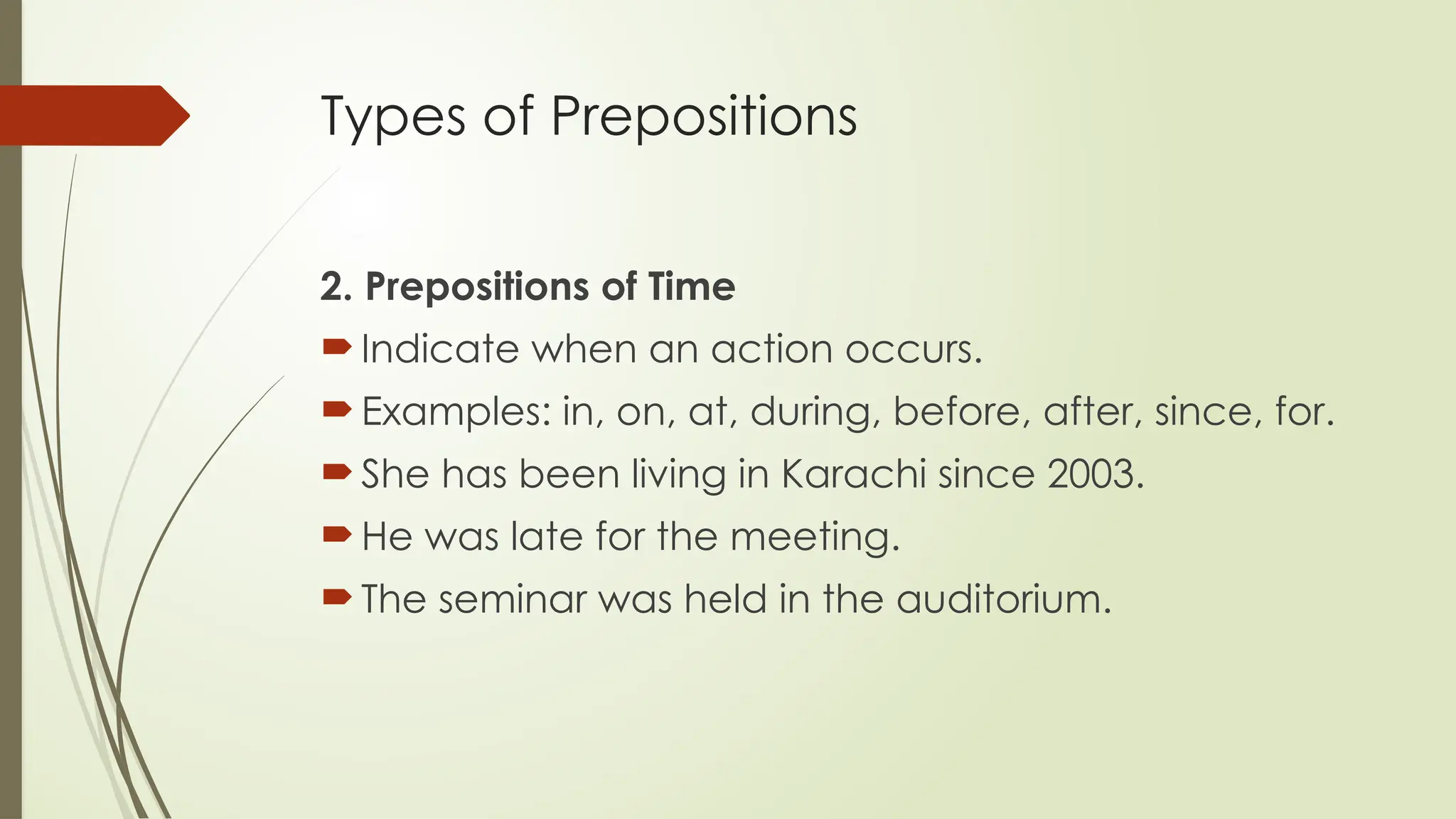 Types of Prepositions
2. Prepositions of Time
Indicate when an action occurs.
Examples: in, on, at, during, before, after, since, for.
She has been living in Karachi since 2003.
He was late for the meeting.
The seminar was held in the auditorium.
 
