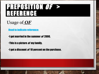 Preposition of > referencePreposition of > reference
Usage of OF
Used to indicate reference:
•I got married in the summer of 2000.
•This is a picture of my family.
•I got a discount of 10 percent on the purchase.
 