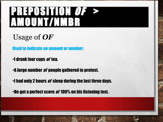 Preposition of > amount/numberPreposition of > amount/number
Usage of OF
Used to indicate an amount or number:
•I drank four cups of tea.
•A large number of people gathered to protest.
•I had only 2 hours of sleep during the last three days.
•He got a perfect score of 100% on his listening test.
 