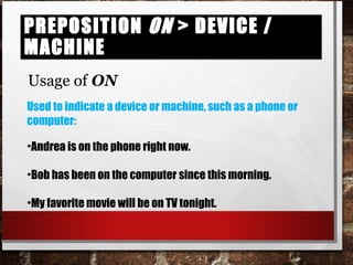 Preposition on > device / machinePreposition on > device / machine
Usage of ON
Used to indicate a device or machine, such as a phone or
computer:
•Andrea is on the phone right now.
•Bob has been on the computer since this morning.
•My favorite movie will be on TV tonight.
 