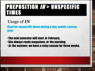 Preposition in > unspecific timesPreposition in > unspecific times
Usage of IN
Used for unspecific times during a day, month, season,
year:
•The new semester will start in February.
•She always reads magazines in the morning.
•In the summer, we have a rainy season for three weeks.
 