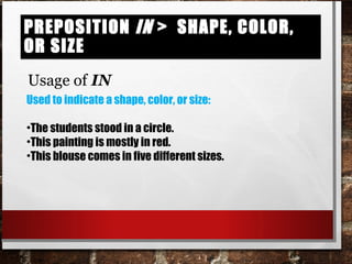 Preposition in > shape, color, or sizePreposition in > shape, color, or size
Usage of IN
Used to indicate a shape, color, or size:
•The students stood in a circle.
•This painting is mostly in red.
•This blouse comes in five different sizes.
 