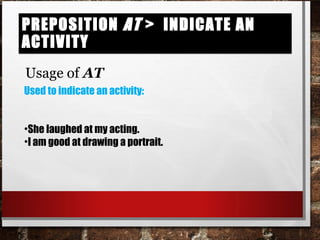 Preposition at > indicate an activityPreposition at > indicate an activity
Usage of AT
Used to indicate an activity:
•She laughed at my acting.
•I am good at drawing a portrait.
 