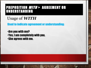 Preposition with > agreement or understandingPreposition with > agreement or understanding
Usage of WITH
Used to indicate agreement or understanding:
•Are you with me?
•Yes, I am completely with you.
•She agrees with me.
 