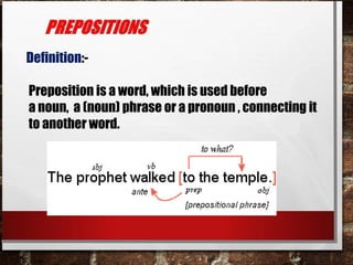 Definition:-
Preposition is a word, which is used before
a noun, a (noun) phrase or a pronoun , connecting it
to another word.
 