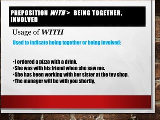Preposition with > being together, involvedPreposition with > being together, involved
Usage of WITH
Used to indicate being together or being involved:
•I ordered a pizza with a drink.
•She was with his friend when she saw me.
•She has been working with her sister at the toy shop.
•The manager will be with you shortly.
 