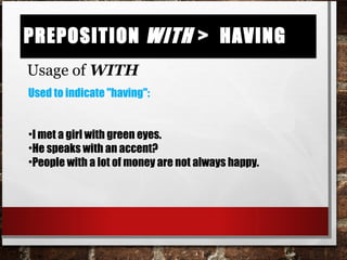 Preposition with > havingPreposition with > having
Usage of WITH
Used to indicate "having":
•I met a girl with green eyes.
•He speaks with an accent?
•People with a lot of money are not always happy.
 
