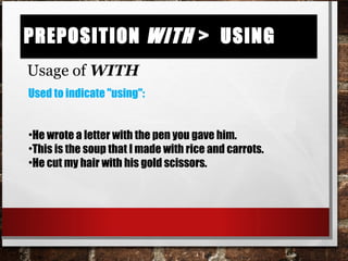 Preposition with > usingPreposition with > using
Usage of WITH
Used to indicate "using":
•He wrote a letter with the pen you gave him.
•This is the soup that I made with rice and carrots.
•He cut my hair with his gold scissors.
 