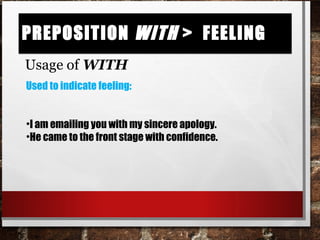 Preposition with > feelingPreposition with > feeling
Usage of WITH
Used to indicate feeling:
•I am emailing you with my sincere apology.
•He came to the front stage with confidence.
 