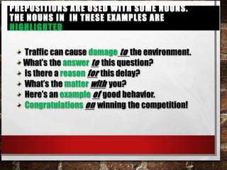 Prepositions are used with some nouns.
The nouns in in these examples are highlighted
Prepositions are used with some nouns.
The nouns in in these examples are highlighted
 