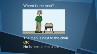 Where is the man?
The man is next to the chair.
OR
He is next to the chair.
 