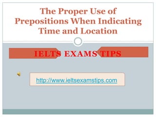The Proper Use of
Prepositions When Indicating
Time and Location
http://www.ieltsexamstips.com
IELTS EXAMS TIPS
 