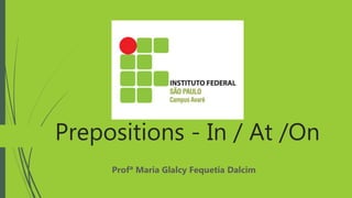 Prepositions - In / At /On
Profª Maria Glalcy Fequetia Dalcim
 