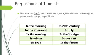 Prepositions of Time - In
 Nos usamos “in” para meses, anos, estações, séculos ou em alguns
períodos de tempo específicos:
In the morning In 20th century
In the afternoon In July
In the evening In the Ice Age
In winter In the past
In 1977 In the future
 