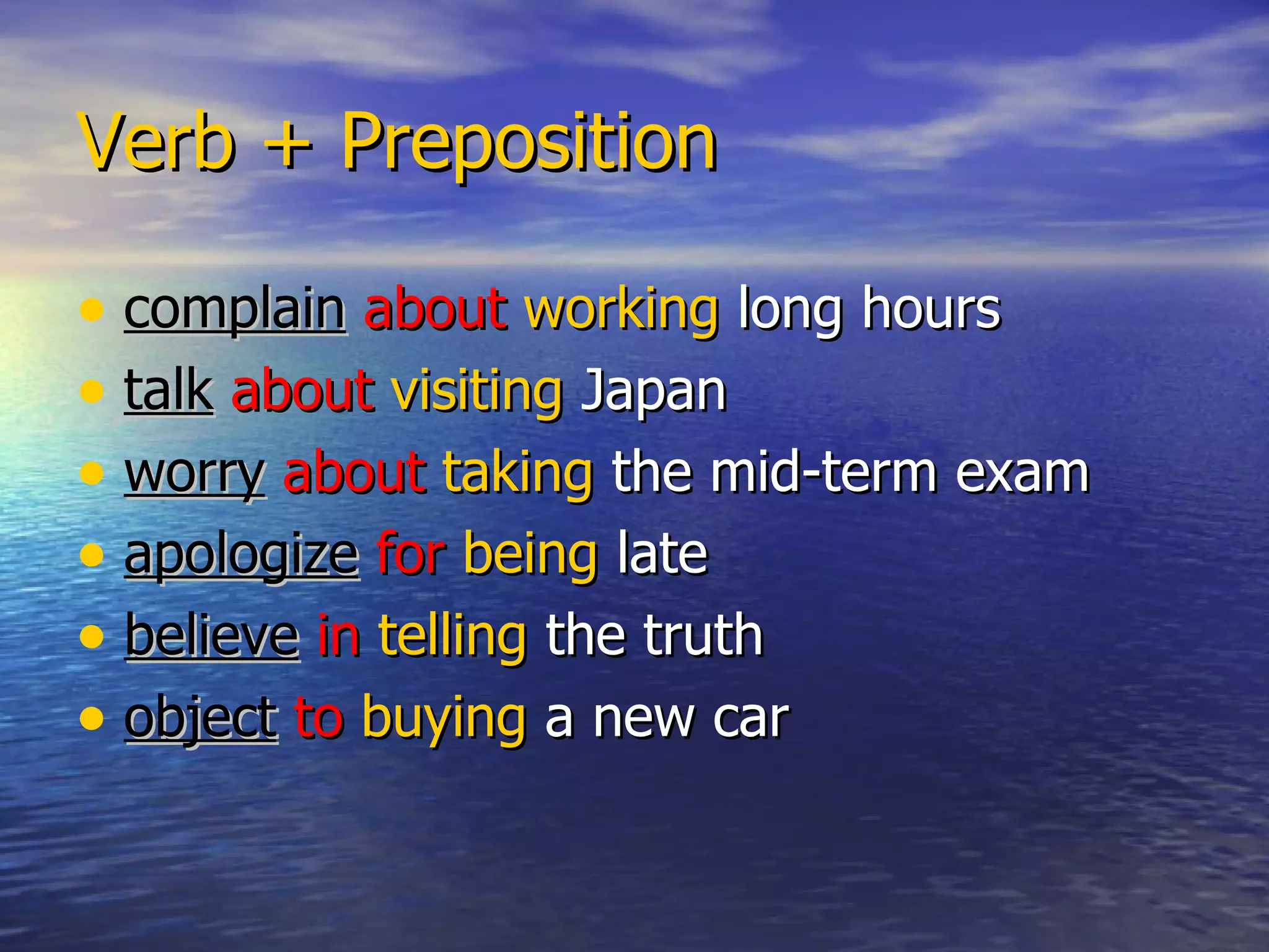 Verb + Preposition

• complain about working long hours
• talk about visiting Japan
• worry about taking the mid-term exam
• apologize for being late
• believe in telling the truth
• object to buying a new car
 
