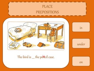 in
PLACE
PREPOSITIONS
The bird is ____ the pencil case.
under
on
in
 