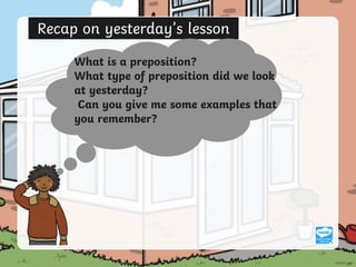 Recap on yesterday’s lesson
What is a preposition?
What type of preposition did we look
at yesterday?
Can you give me some examples that
you remember?
 