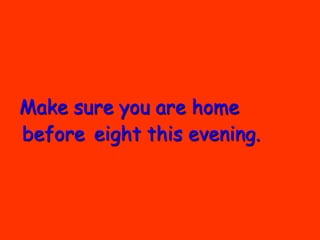 Make sure you are home
before eight this evening.
 