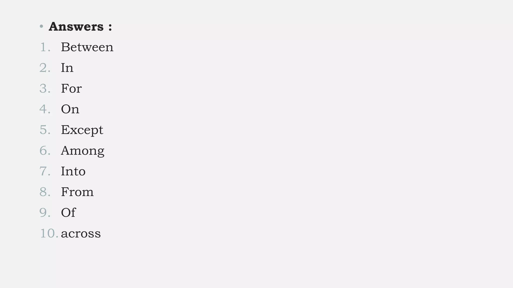 • Answers :
1. Between
2. In
3. For
4. On
5. Except
6. Among
7. Into
8. From
9. Of
10.across
 