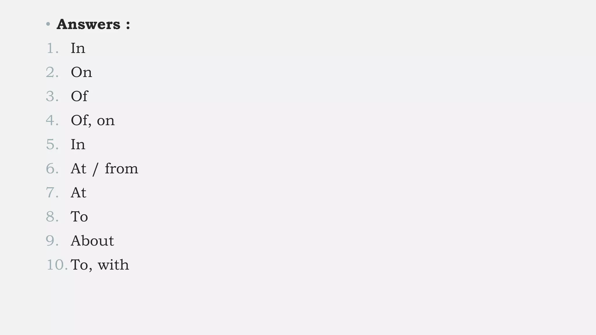 • Answers :
1. In
2. On
3. Of
4. Of, on
5. In
6. At / from
7. At
8. To
9. About
10.To, with
 