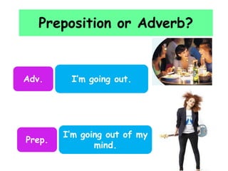 Preposition or Adverb?

Adv.

Prep.

I’m going out.

I’m going out of my
mind.

 