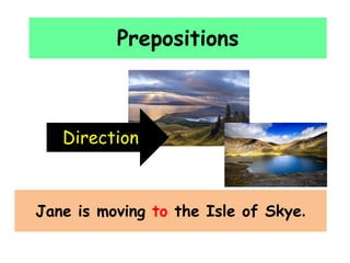 Prepositions
Direction
Jane is moving to the Isle of Skye.
