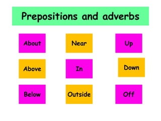 Prepositions and adverbs
About
Near
Above
In
Below
Outside
Up
Down
Off