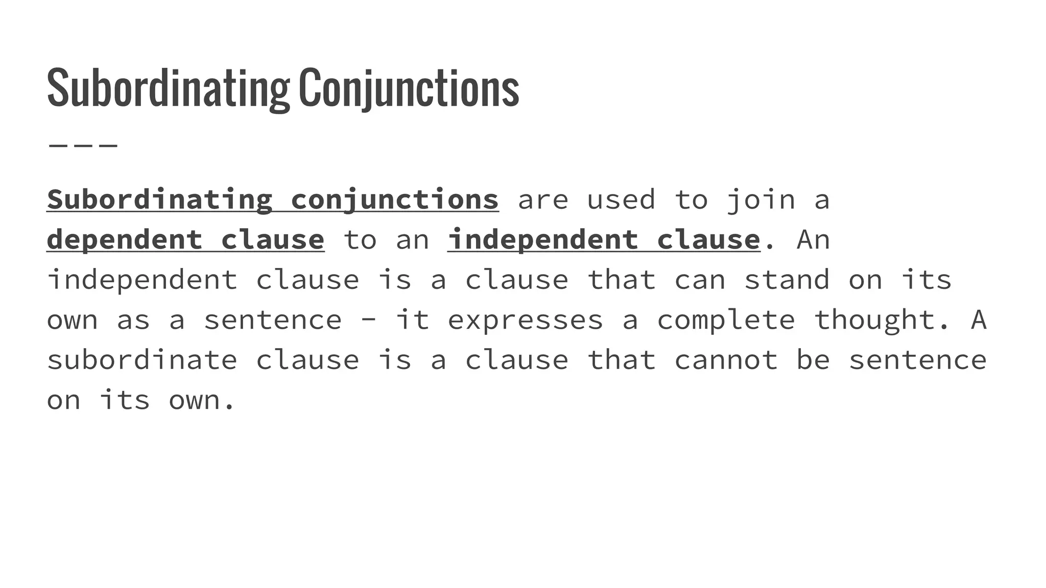 Subordinating Conjunctions
Subordinating conjunctions are used to join a
dependent clause to an independent clause. An
independent clause is a clause that can stand on its
own as a sentence - it expresses a complete thought. A
subordinate clause is a clause that cannot be sentence
on its own.
 