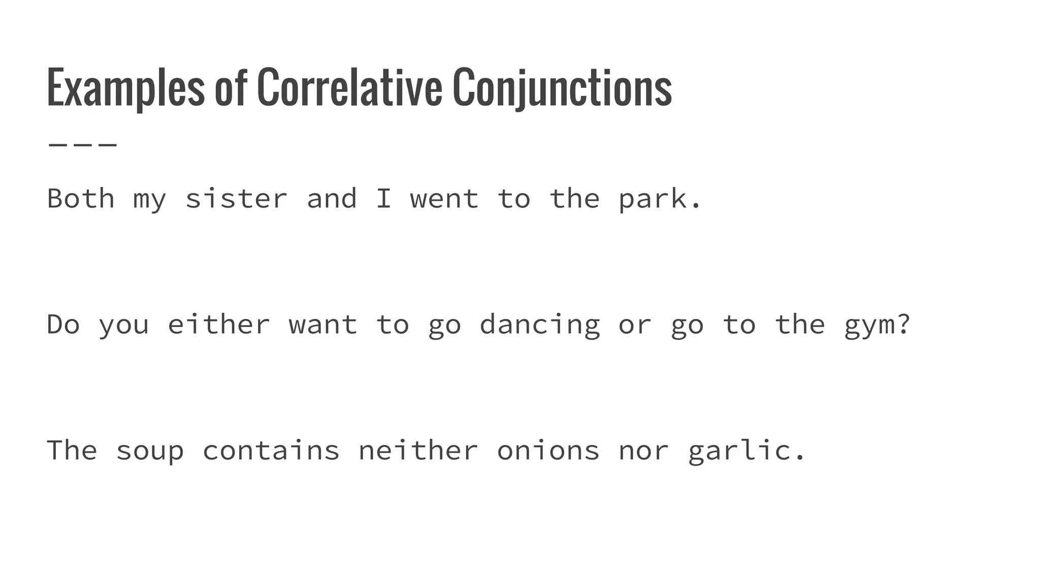 Examples of Correlative Conjunctions
Both my sister and I went to the park.
Do you either want to go dancing or go to the gym?
The soup contains neither onions nor garlic.
 