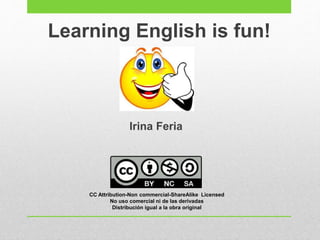 Learning English is fun!
CC Attribution-Non commercial-ShareAlike Licensed
No uso comercial ni de las derivadas
Distribución igual a la obra original
Irina Feria
 