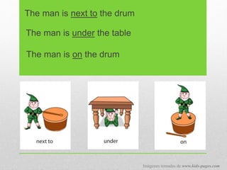 The man is next to the drum
The man is under the table
The man is on the drum
Imágenes tomadas de www.kids-pages.com
 