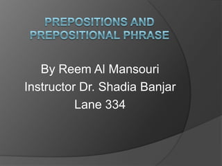 Prepositions and Prepositional phrase By Reem Al Mansouri Instructor Dr. Shadia Banjar Lane 334  