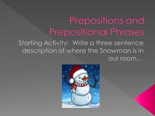 Prepositions and
Prepositional Phrases
Starting Activity: Write a three sentence
description of where the Snowman is in
our room…
 