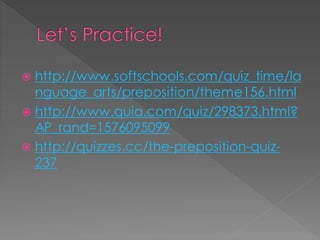 Let’s Practice!
 http://www.softschools.com/quiz_time/la
nguage_arts/preposition/theme156.html
 http://www.quia.com/quiz/298373.html?
AP_rand=1576095099
 http://quizzes.cc/the-preposition-quiz-
237
 