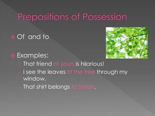 Prepositions of Possession
 Of and to
 Examples:
› That friend of yours is hilarious!
› I see the leaves of the tree through my
window.
› That shirt belongs to Sarah.
 