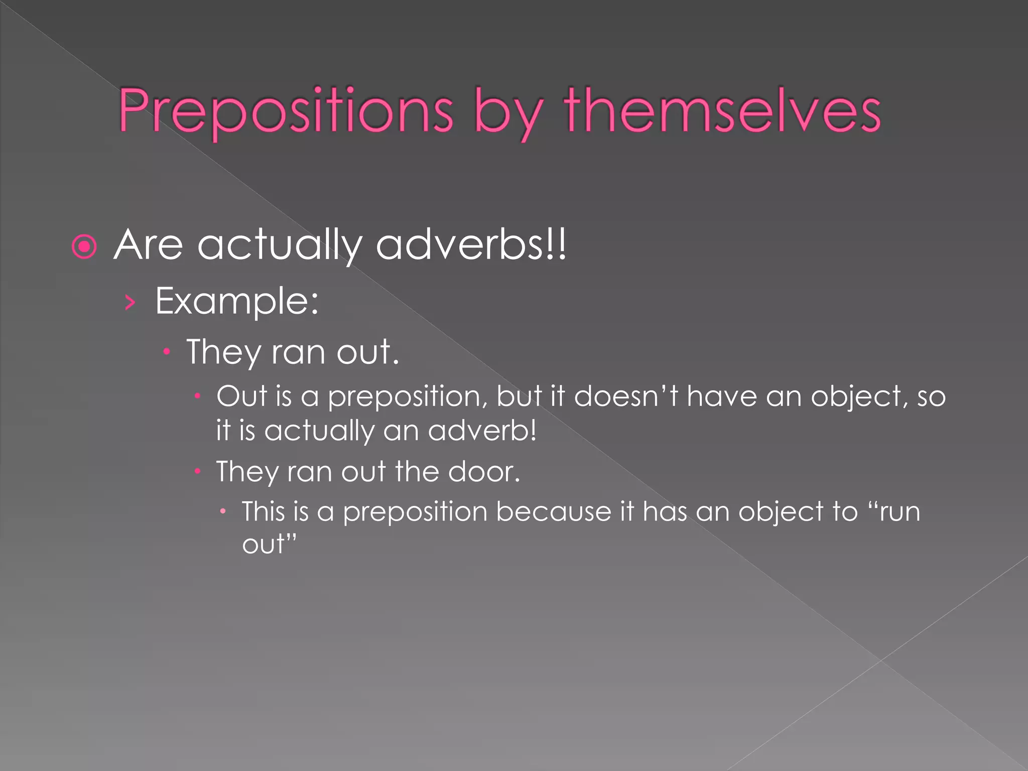  Are actually adverbs!!
› Example:
 They ran out.
 Out is a preposition, but it doesn’t have an object, so
it is actually an adverb!
 They ran out the door.
 This is a preposition because it has an object to “run
out”
 