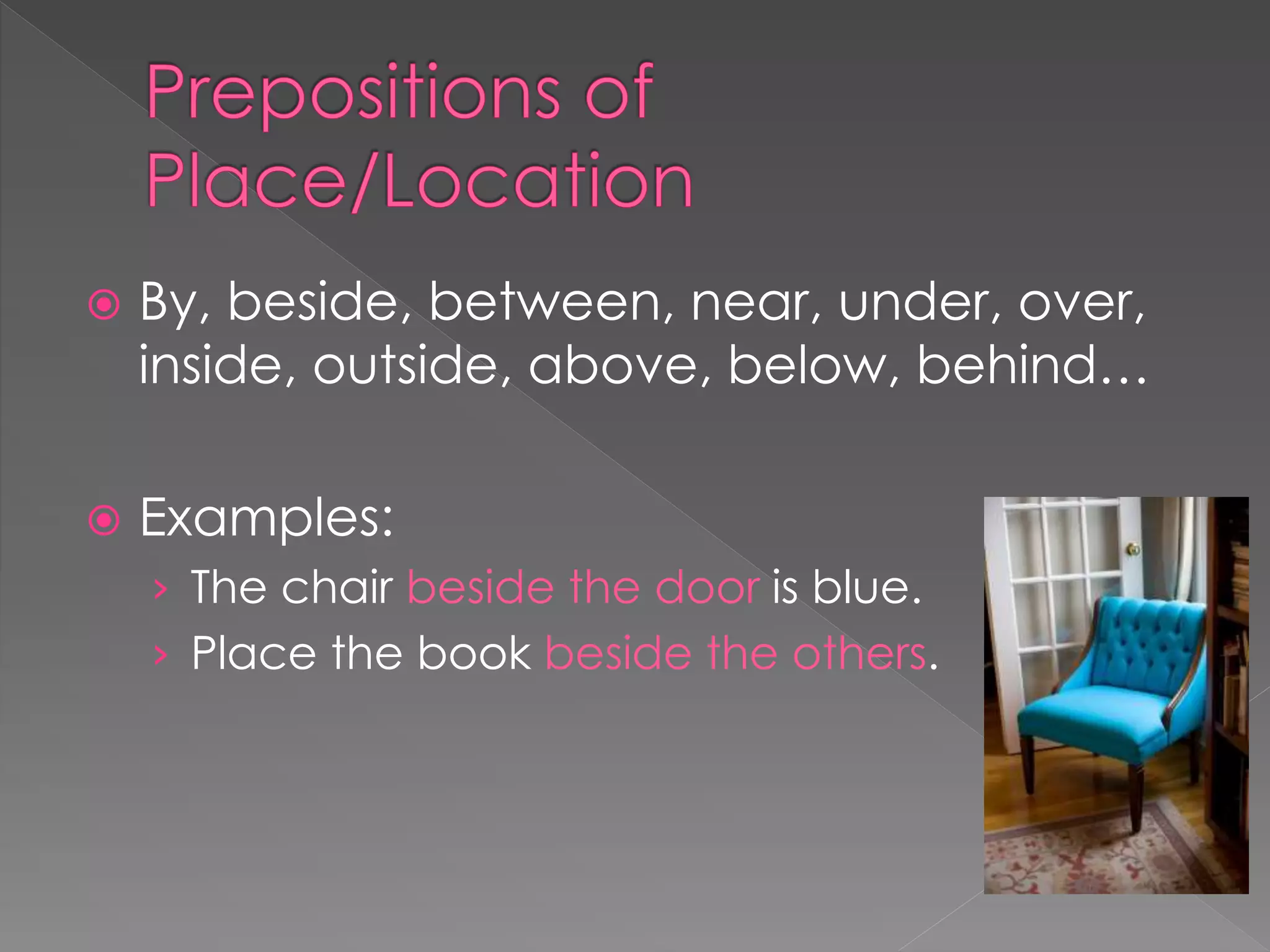 By, beside, between, near, under, over,
inside, outside, above, below, behind…
 Examples:
› The chair beside the door is blue.
› Place the book beside the others.
 