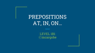 PREPOSITIONS
AT, IN, ON…
LEVEL 1B1
ⓒmcargobe
 