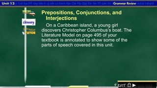1
Prepositions, Conjunctions, and
Interjections
On a Caribbean island, a young girl
discovers Christopher Columbus’s boat. The
Literature Model on page 495 of your
textbook is annotated to show some of the
parts of speech covered in this unit.
 