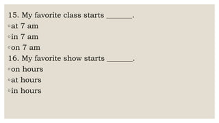 15. My favorite class starts _______.
◦at 7 am
◦in 7 am
◦on 7 am
16. My favorite show starts _______.
◦on hours
◦at hours
◦in hours
 