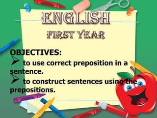 OBJECTIVES:
 to use correct preposition in a
sentence.
 to construct sentences using the
prepositions.
 