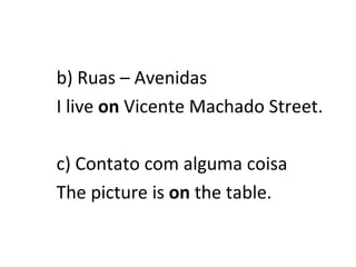 b) Ruas – Avenidas I live  on  Vicente Machado Street. c) Contato com alguma coisa The picture is  on  the table. 