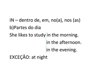 IN – dentro de, em, no(a), nos (as) Partes do dia She likes to study in the morning. in the afternoon. in the evening. EXCEÇÃO: at night 