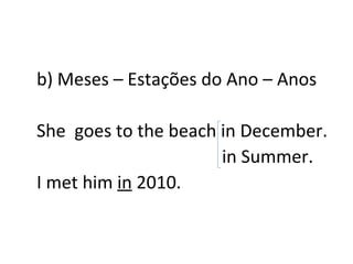 b) Meses – Estações do Ano – Anos She  goes to the beach in December. in Summer. I met him  in  2010. 